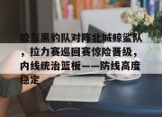 九游-胶东黑豹队对阵北城鲸鲨队，拉力赛巡回赛惊险晋级，内线统治篮板——防线高度稳定(山东鲁能b队4月9日最新消息)