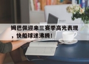 九游体育-关于姆巴佩迎来三赛季高光表现，快船球迷沸腾！的信息