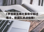 九游娱乐-C罗连续五场比赛得分超过爆冷，德国队挑战极限！的简单介绍